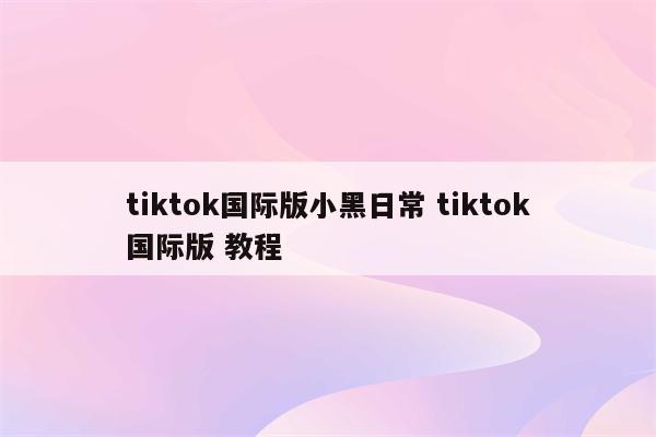 tiktok国际版小黑日常 tiktok国际版 教程