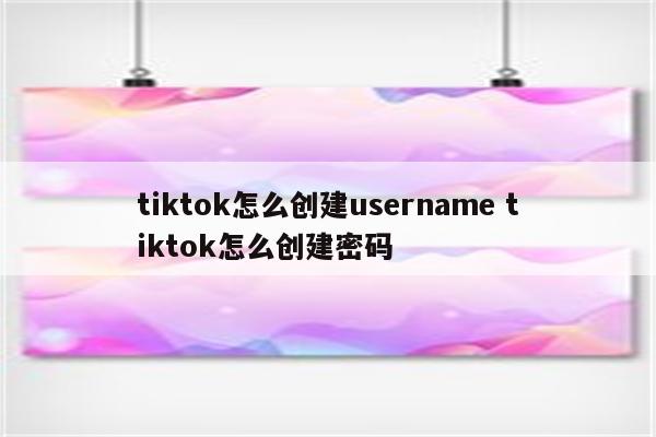 tiktok怎么创建username tiktok怎么创建密码