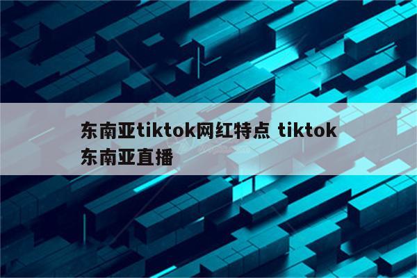 东南亚tiktok网红特点 tiktok东南亚直播