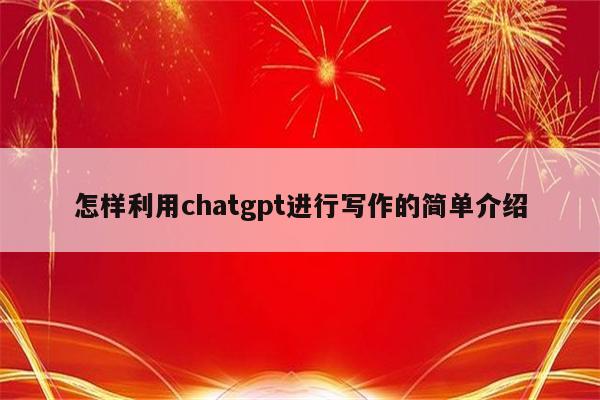 怎样利用chatgpt进行写作的简单介绍