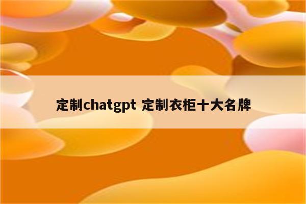 定制chatgpt 定制衣柜十大名牌