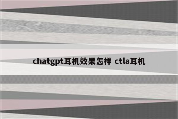 chatgpt耳机效果怎样 ctla耳机