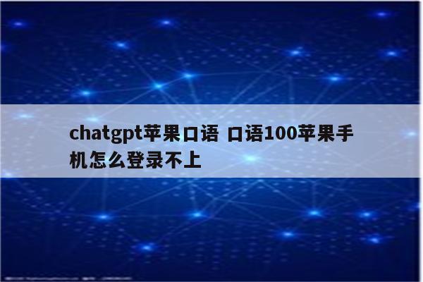 chatgpt苹果口语 口语100苹果手机怎么登录不上