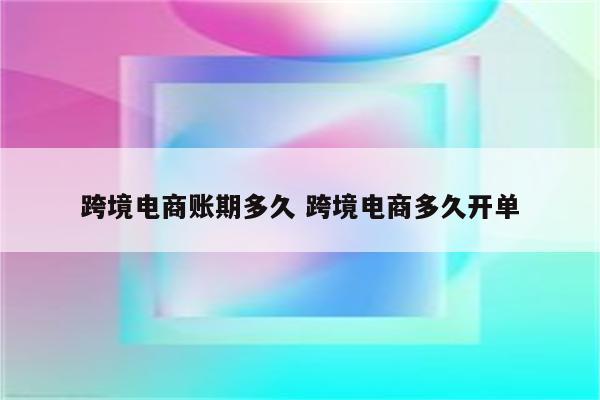 跨境电商账期多久 跨境电商多久开单