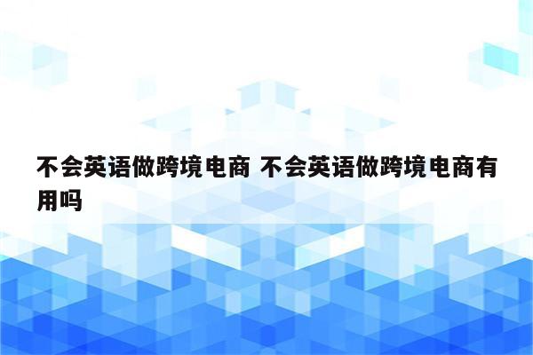 不会英语做跨境电商 不会英语做跨境电商有用吗