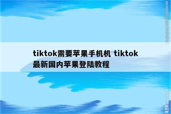 tiktok需要苹果手机机 tiktok最新国内苹果登陆教程