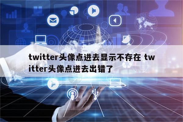twitter头像点进去显示不存在 twitter头像点进去出错了