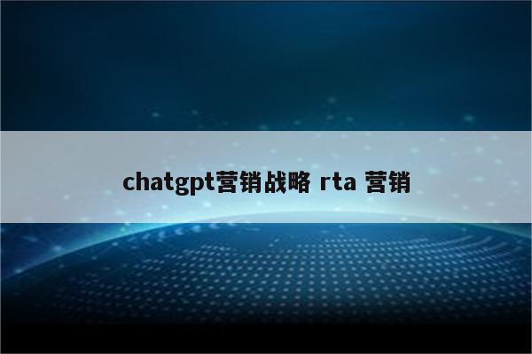 chatgpt营销战略 rta 营销