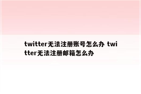 twitter无法注册账号怎么办 twitter无法注册邮箱怎么办