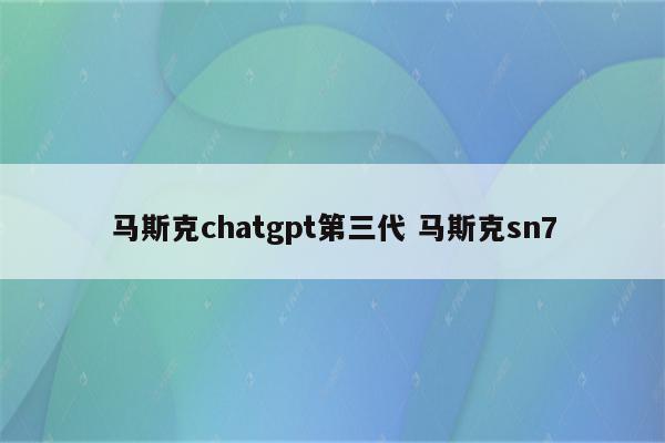 马斯克chatgpt第三代 马斯克sn7