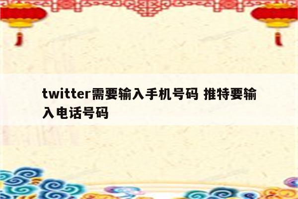 twitter需要输入手机号码 推特要输入电话号码