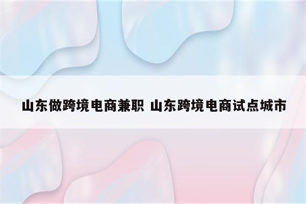 山东做跨境电商兼职 山东跨境电商试点城市