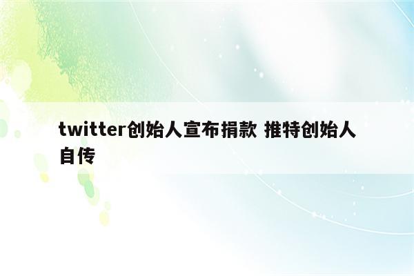 twitter创始人宣布捐款 推特创始人自传