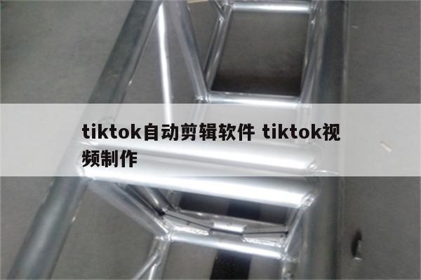 tiktok自动剪辑软件 tiktok视频制作