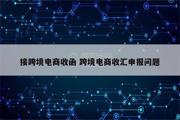 接跨境电商收函 跨境电商收汇申报问题