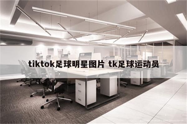 tiktok足球明星图片 tk足球运动员