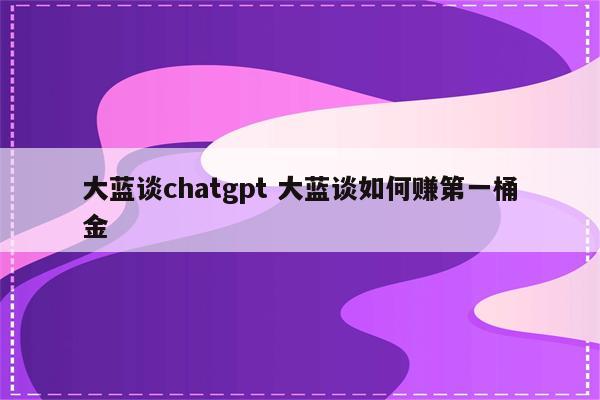 大蓝谈chatgpt 大蓝谈如何赚第一桶金