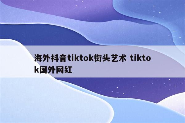 海外抖音tiktok街头艺术 tiktok国外网红