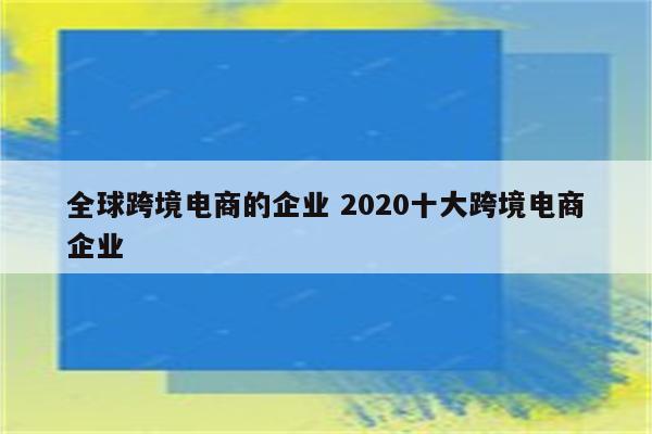 全球跨境电商的企业 2020十大跨境电商企业