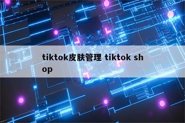 tiktok皮肤管理 tiktok shop