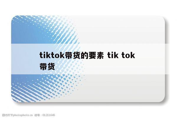 tiktok带货的要素 tik tok 带货