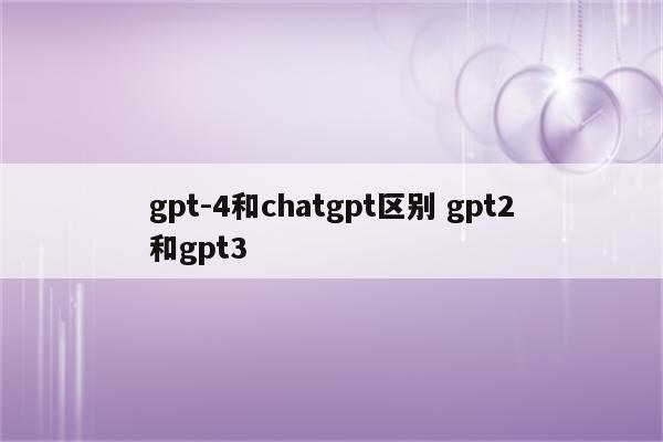 gpt-4和chatgpt区别 gpt2和gpt3