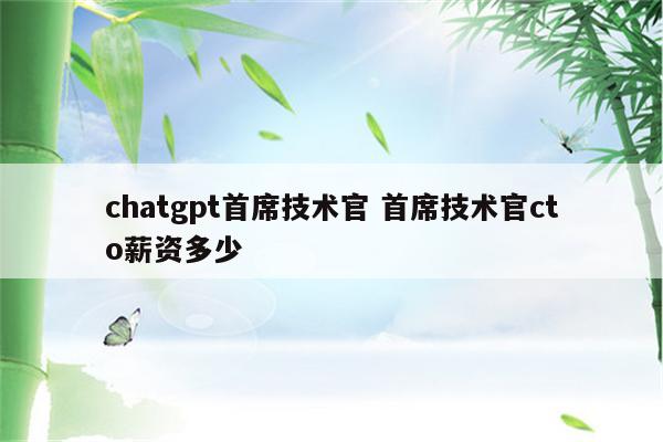 chatgpt首席技术官 首席技术官cto薪资多少