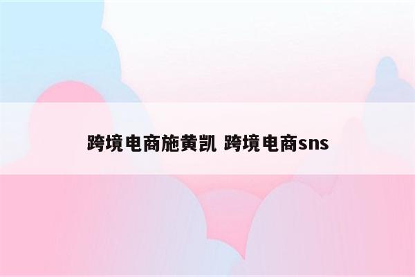 跨境电商施黄凯 跨境电商sns