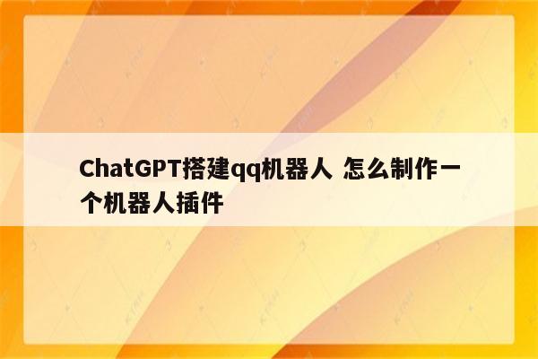 ChatGPT搭建qq机器人 怎么制作一个机器人插件