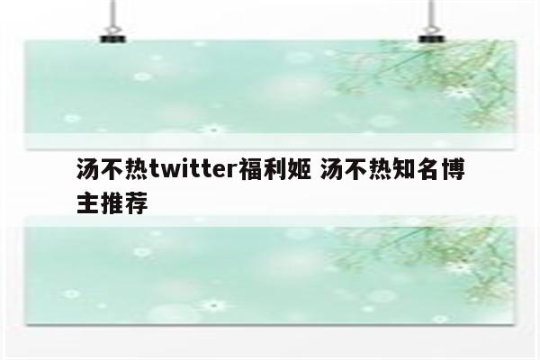 汤不热twitter福利姬 汤不热知名博主推荐