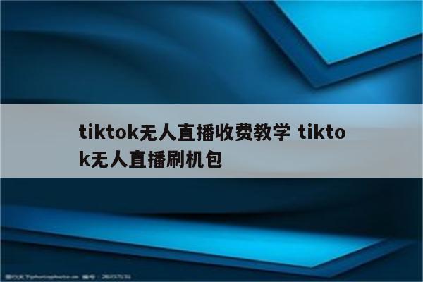 tiktok无人直播收费教学 tiktok无人直播刷机包