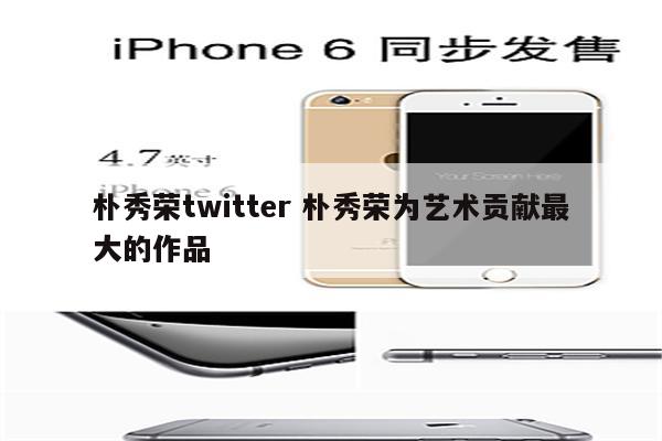 朴秀荣twitter 朴秀荣为艺术贡献最大的作品