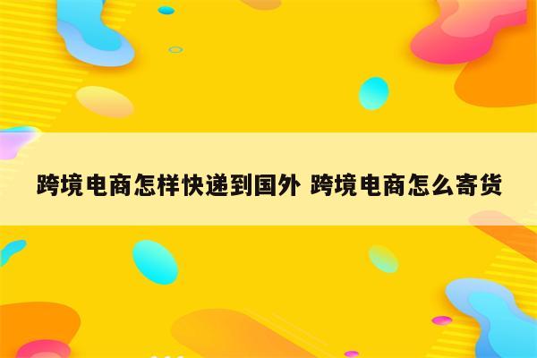 跨境电商怎样快递到国外 跨境电商怎么寄货