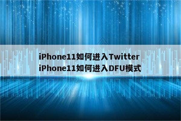 iPhone11如何进入Twitter iPhone11如何进入DFU模式