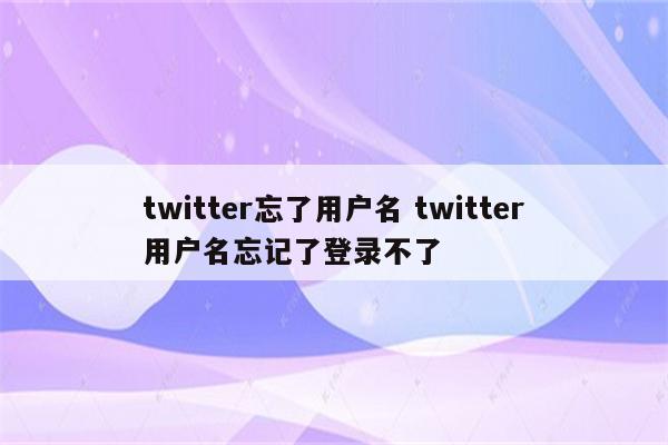 twitter忘了用户名 twitter用户名忘记了登录不了