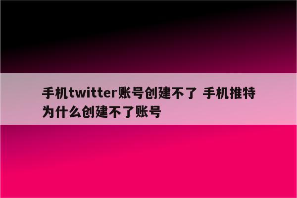 手机twitter账号创建不了 手机推特为什么创建不了账号