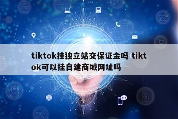 tiktok挂独立站交保证金吗 tiktok可以挂自建商城网址吗