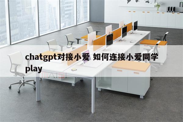 chatgpt对接小爱 如何连接小爱同学play