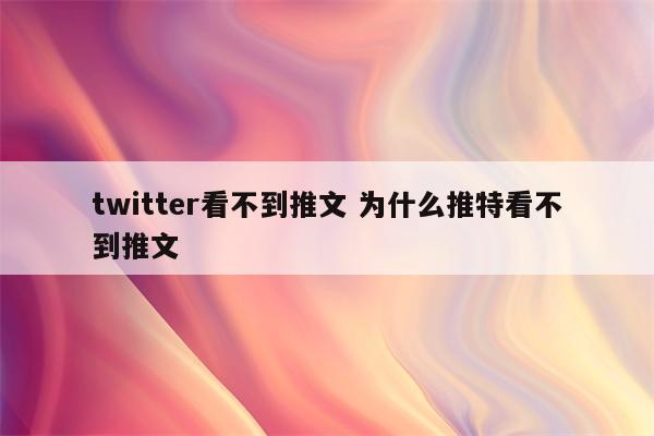 twitter看不到推文 为什么推特看不到推文