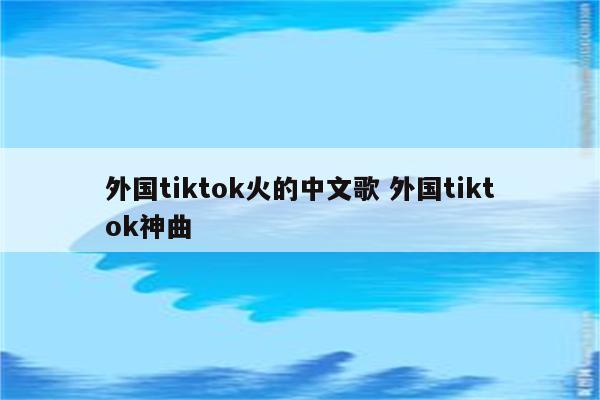 外国tiktok火的中文歌 外国tiktok神曲
