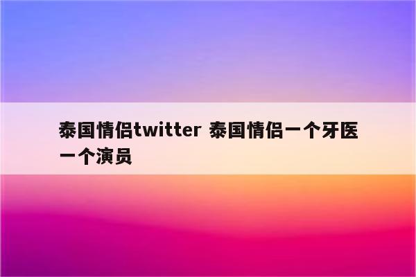 泰国情侣twitter 泰国情侣一个牙医一个演员