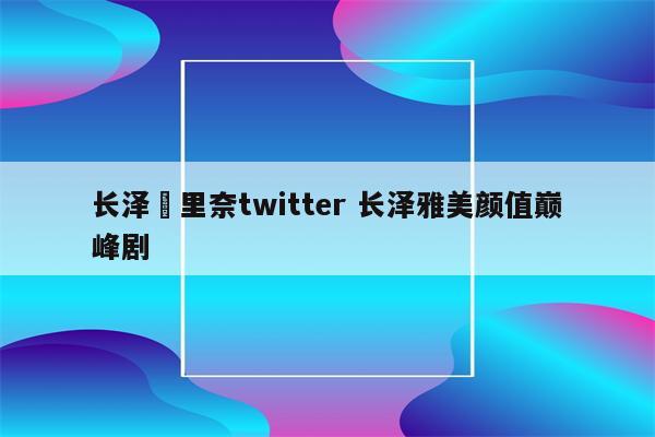 长泽苿里奈twitter 长泽雅美颜值巅峰剧