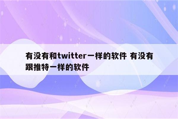 有没有和twitter一样的软件 有没有跟推特一样的软件