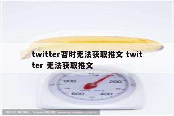 twitter暂时无法获取推文 twitter 无法获取推文