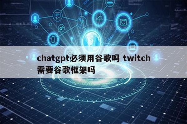 chatgpt必须用谷歌吗 twitch需要谷歌框架吗