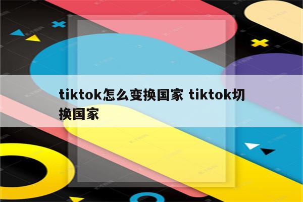 tiktok怎么变换国家 tiktok切换国家