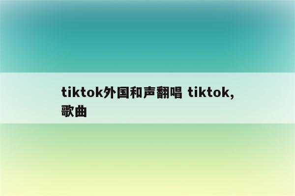 tiktok外国和声翻唱 tiktok,歌曲