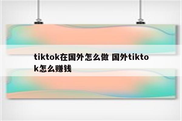 tiktok在国外怎么做 国外tiktok怎么赚钱