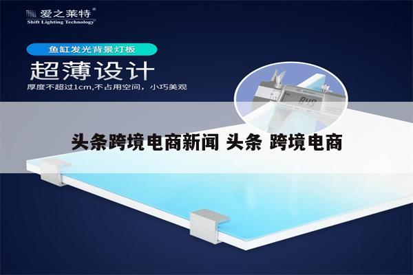 头条跨境电商新闻 头条 跨境电商