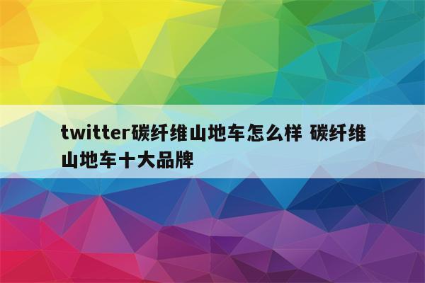 twitter碳纤维山地车怎么样 碳纤维山地车十大品牌